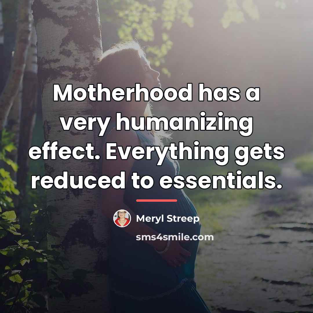 “Motherhood has a very humanizing effect. Everything gets reduced to…” quote by Meryl Streep