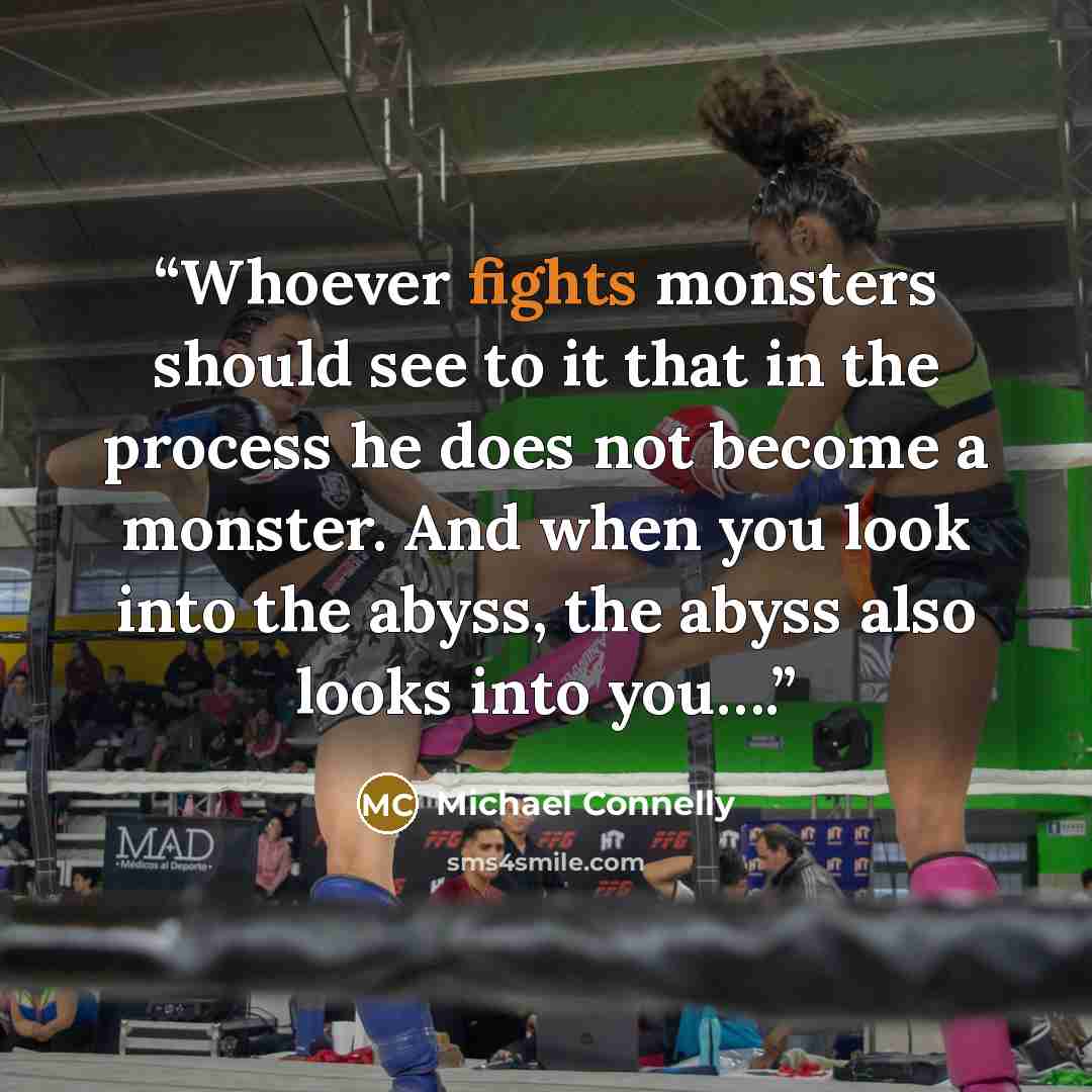 “Whoever fights monsters should see to it that in the process he does not become a monster. And when you look into the abyss, the abyss also looks into you….” quote by Michael Connelly