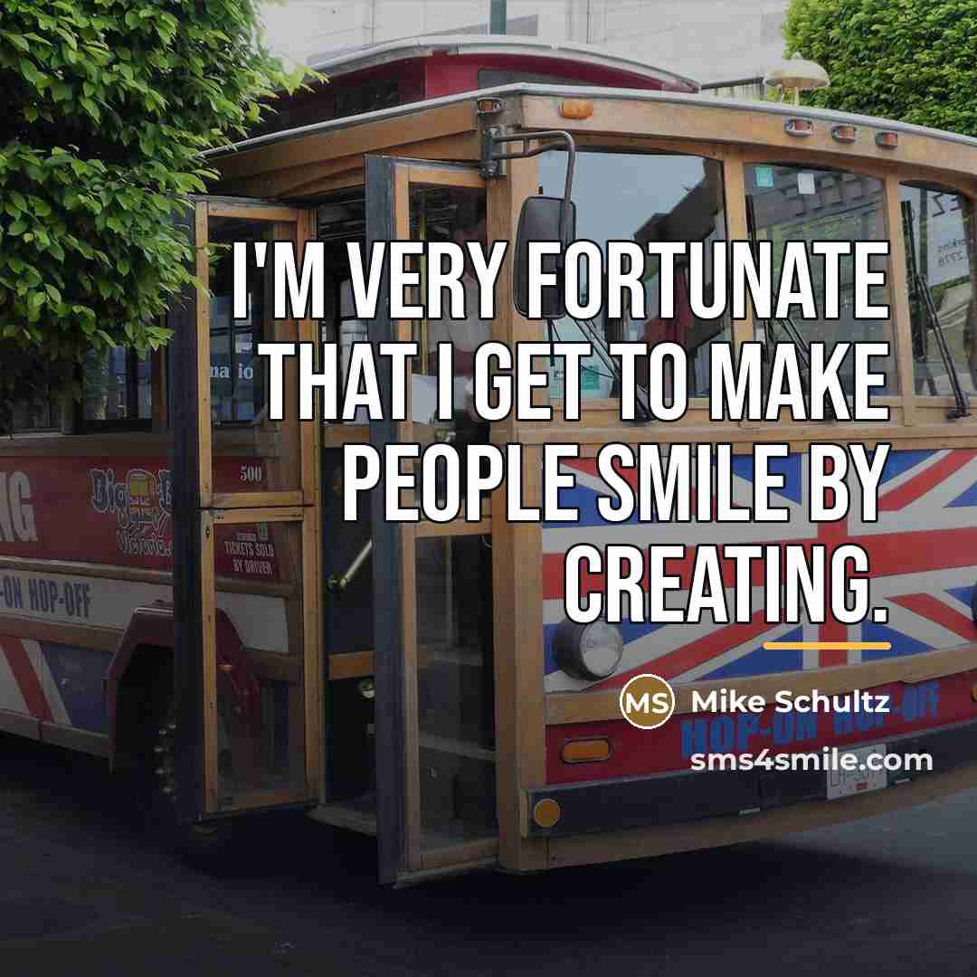 “I'm very fortunate that I get to make people smile…” quote by Mike Schultz