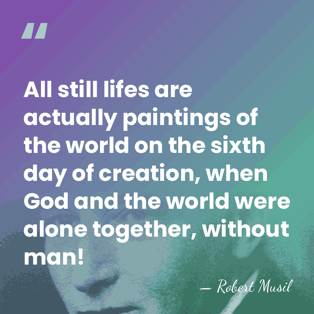 All still lifes are actually paintings of the world on the sixth&hellip; - Robert Musil