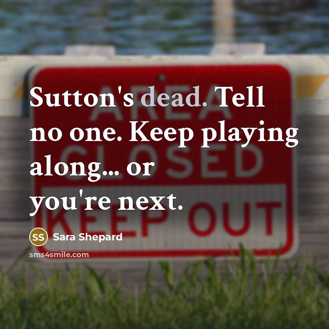 “Sutton's dead. Tell no one. Keep playing along... or you're next.” quote by Sara Shepard