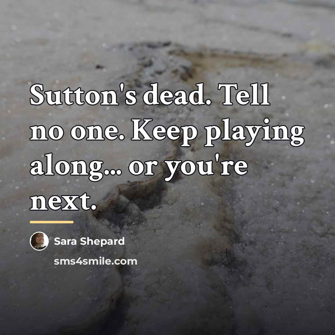 “Sutton's dead. Tell no one. Keep playing along... or you're…” quote by Sara Shepard