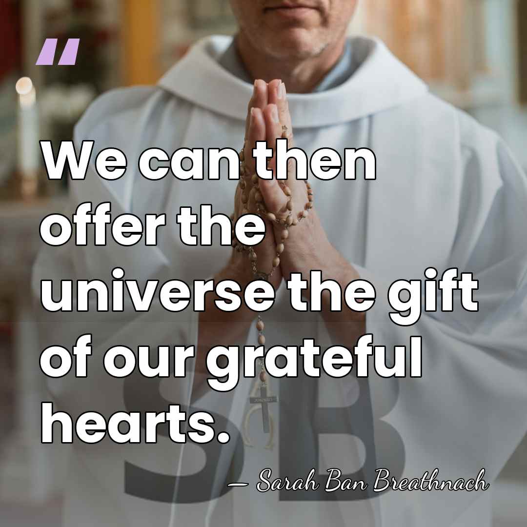We can then offer the universe the gift of our grateful hearts. - Sarah Ban Breathnach