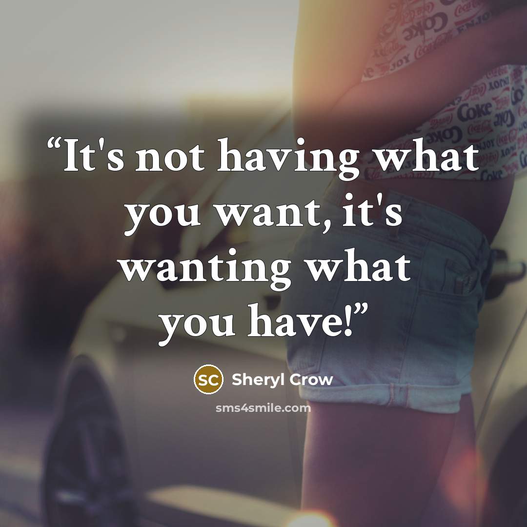 “It's not having what you want, it's wanting what you have!” quote by Sheryl Crow