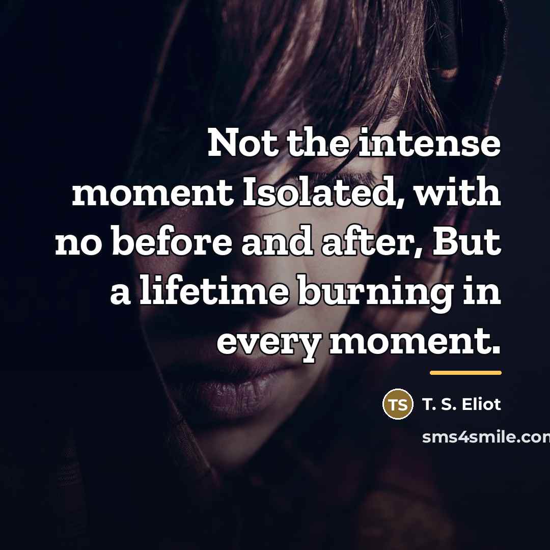 “Not the intense moment Isolated, with no before and after,…” quote by T. S. Eliot