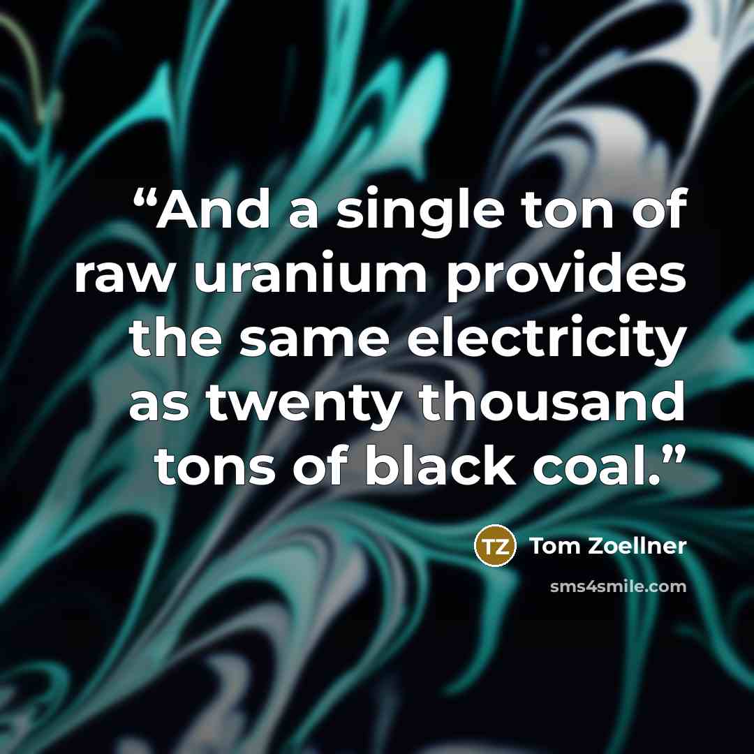 “And a single ton of raw uranium provides the same electricity as twenty thousand tons of black coal.” quote by Tom Zoellner