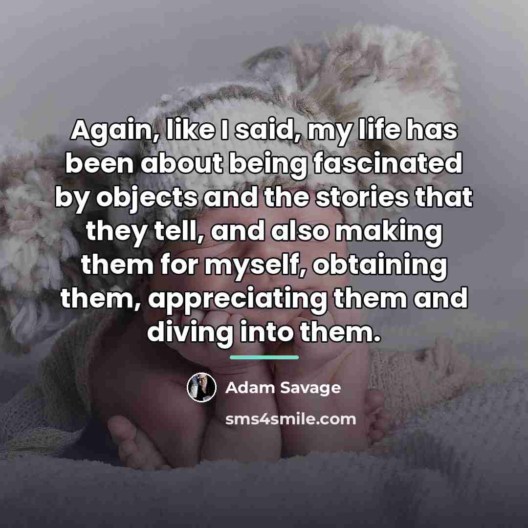 “Again, like I said, my life has been about being…” quote by Adam Savage