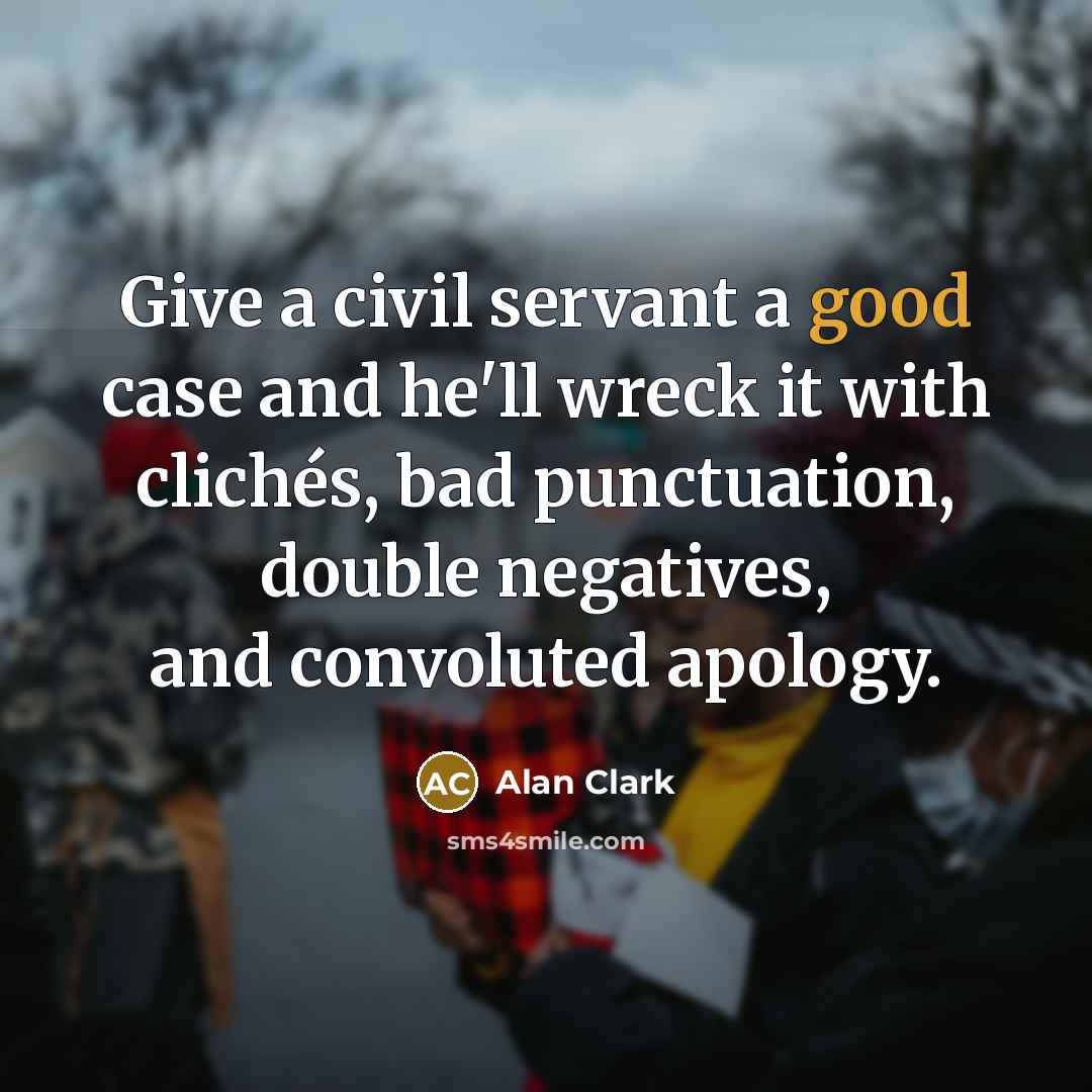 “Give a civil servant a good case and he'll wreck…” quote by Alan Clark