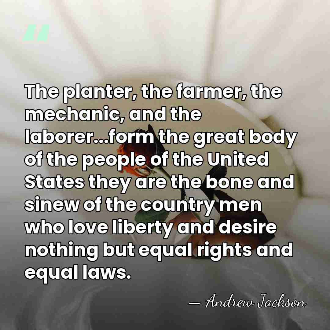 The planter, the farmer, the mechanic, and the laborer...form the great body&hellip; - Andrew Jackson