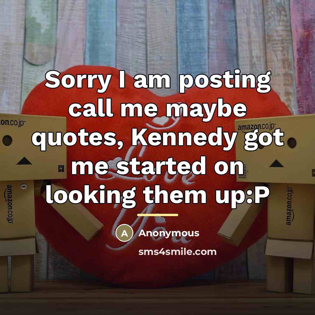 “Sorry I am posting call me maybe quotes, Kennedy got…” quote by Anonymous