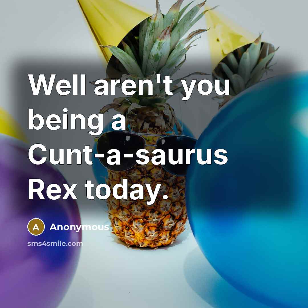 “Well aren't you being a Cunt-a-saurus Rex today.…” quote by Anonymous