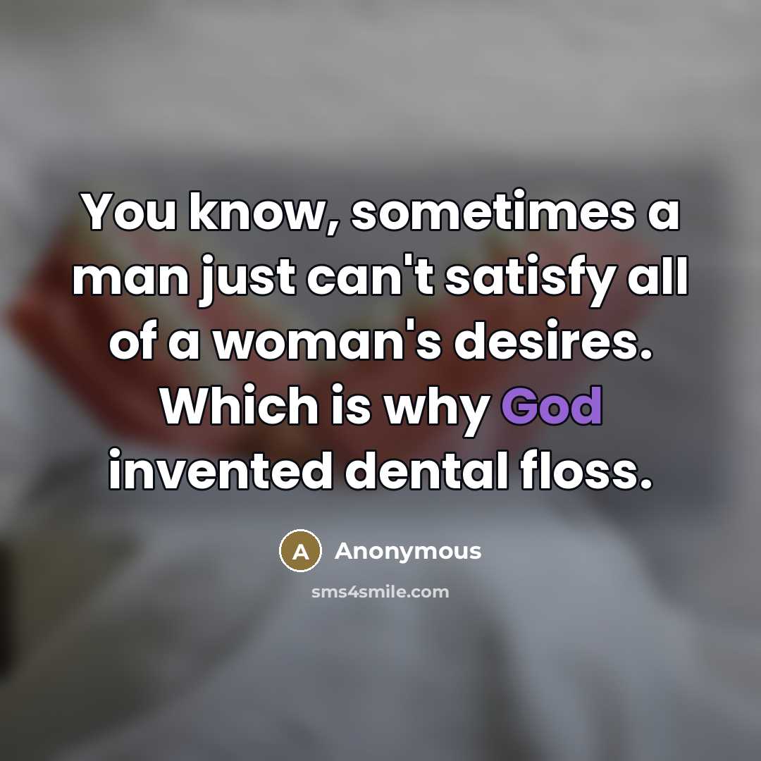 “You know, sometimes a man just can't satisfy all of a woman's desires. Which is why God invented dental floss.” quote by Anonymous