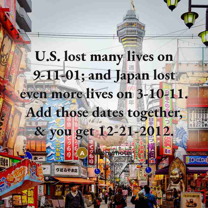 “U.S. lost many lives on 9-11-01; and Japan lost even more lives on 3-10-11. Add those dates together, & you get 12-21-2012.” quote by Anonymous
