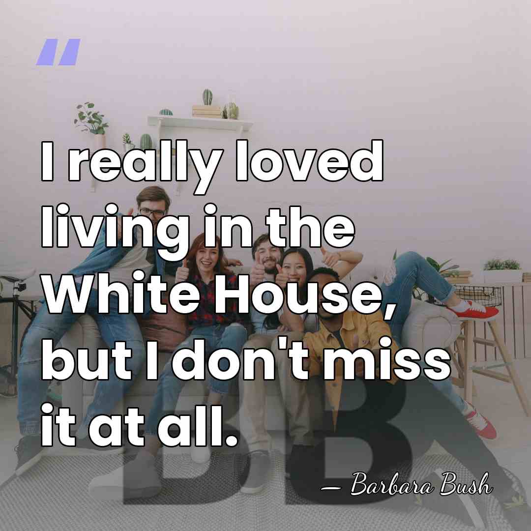 I really loved living in the White House, but I don't miss&hellip; - Barbara Bush