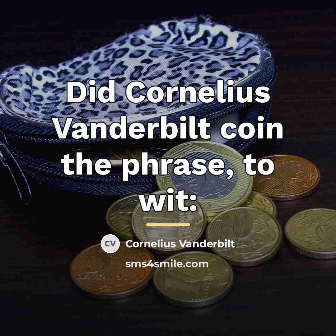 “Did Cornelius Vanderbilt coin the phrase, to wit:…” quote by Cornelius Vanderbilt