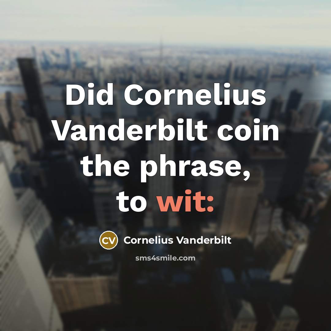“Did Cornelius Vanderbilt coin the phrase, to wit:” quote by Cornelius Vanderbilt