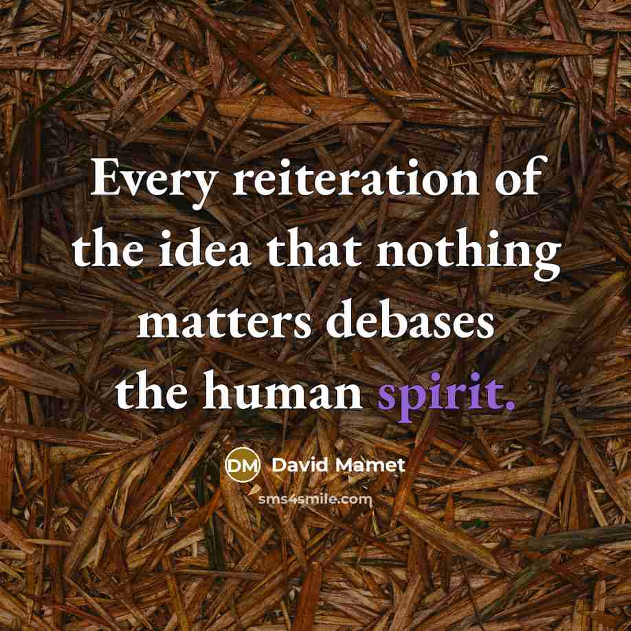 “Every reiteration of the idea that nothing matters debases the…” quote by David Mamet