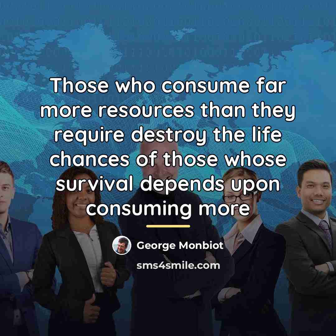 “Those who consume far more resources than they require destroy…” quote by George Monbiot