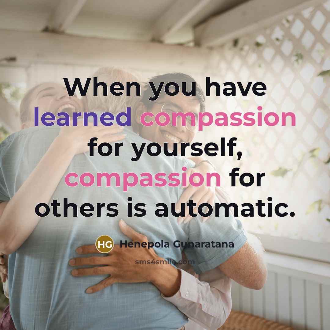 “When you have learned compassion for yourself, compassion for others is automatic.” quote by Henepola Gunaratana