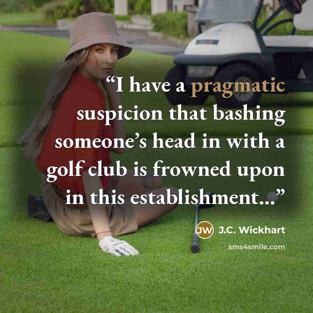 “I have a pragmatic suspicion that bashing someone’s head in with a golf club is frowned upon in this establishment...” quote by J.C. Wickhart