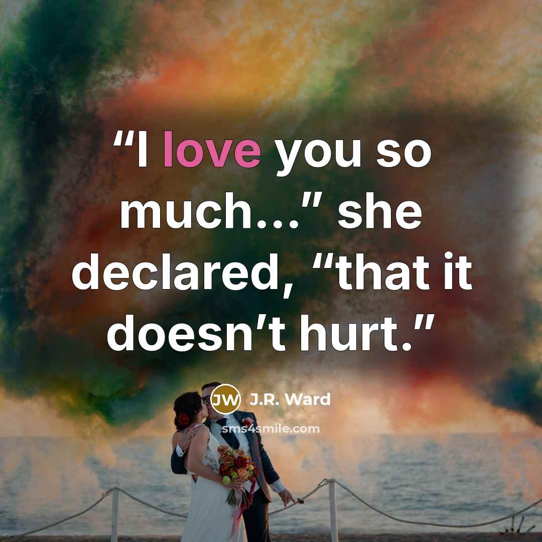 “I love you so much…” she declared, “that it doesn’t hurt.” quote by J.R. Ward