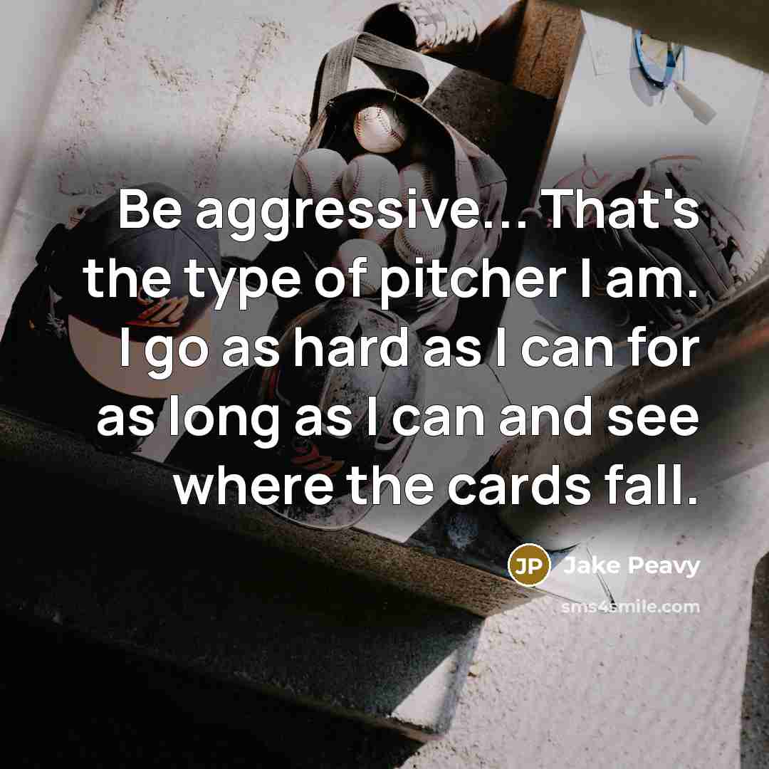 “Be aggressive... That's the type of pitcher I am. I go as hard as I can for as long as I can and see where the cards fall.” quote by Jake Peavy