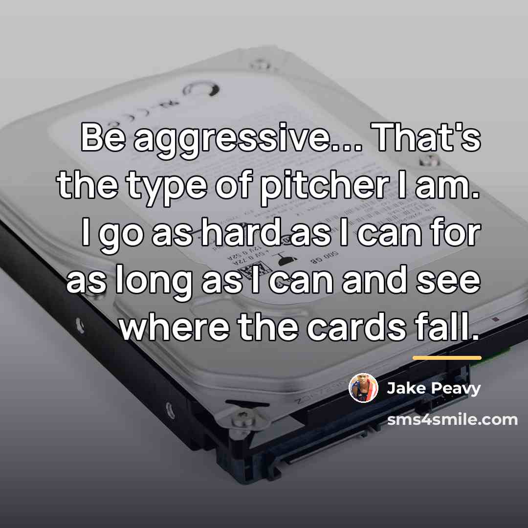 “Be aggressive... That's the type of pitcher I am. I…” quote by Jake Peavy