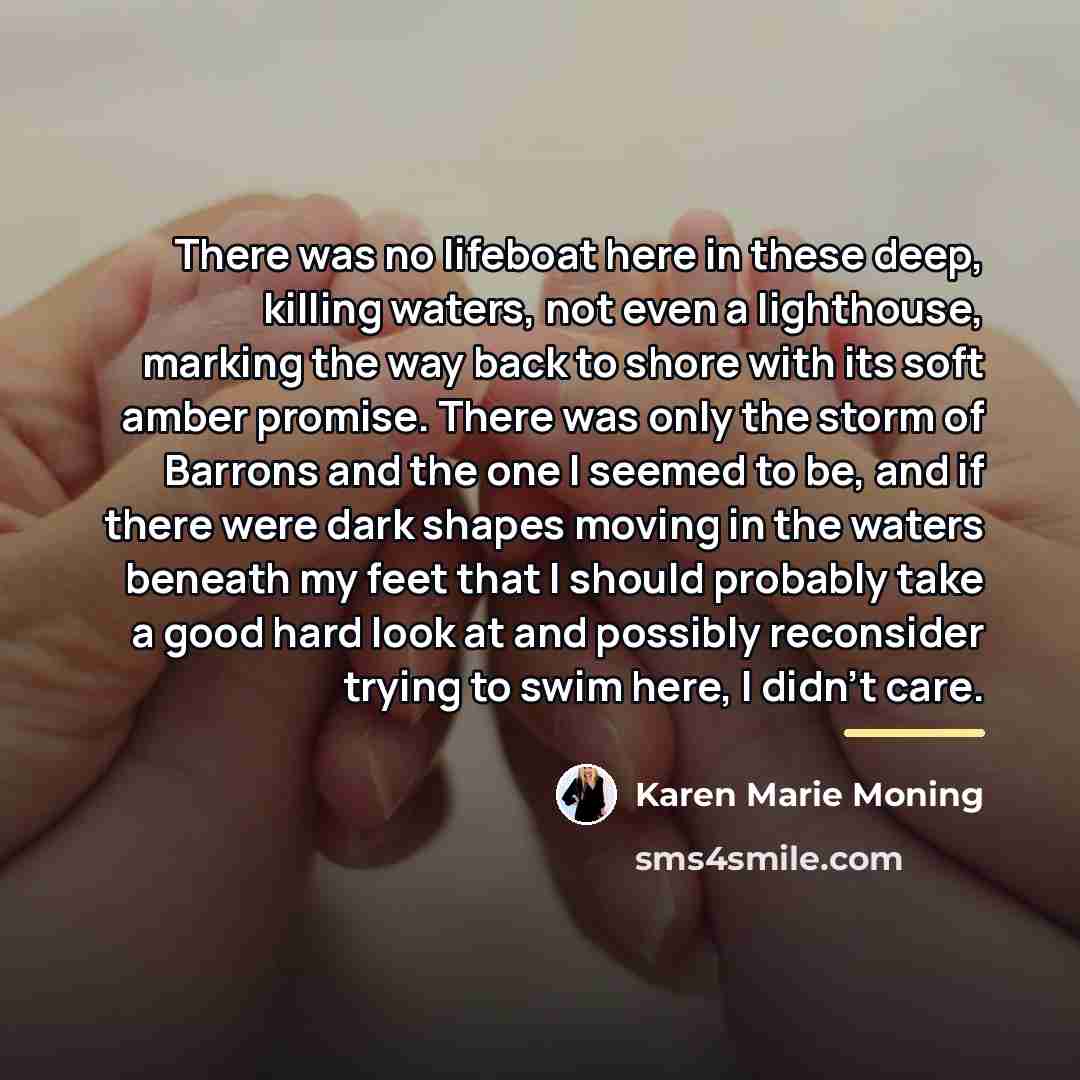“There was no lifeboat here in these deep, killing waters,…” quote by Karen Marie Moning