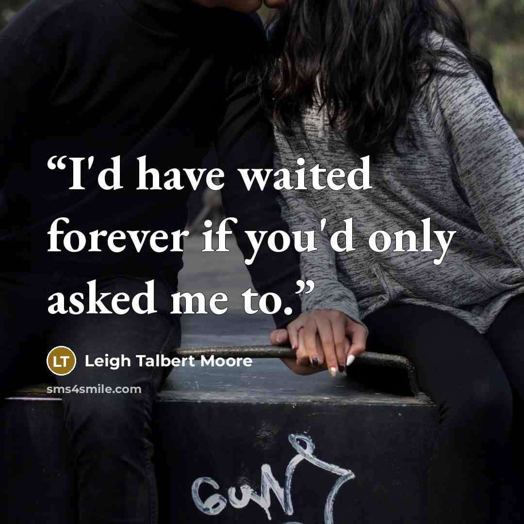 “I'd have waited forever if you'd only asked me to.” quote by Leigh Talbert Moore