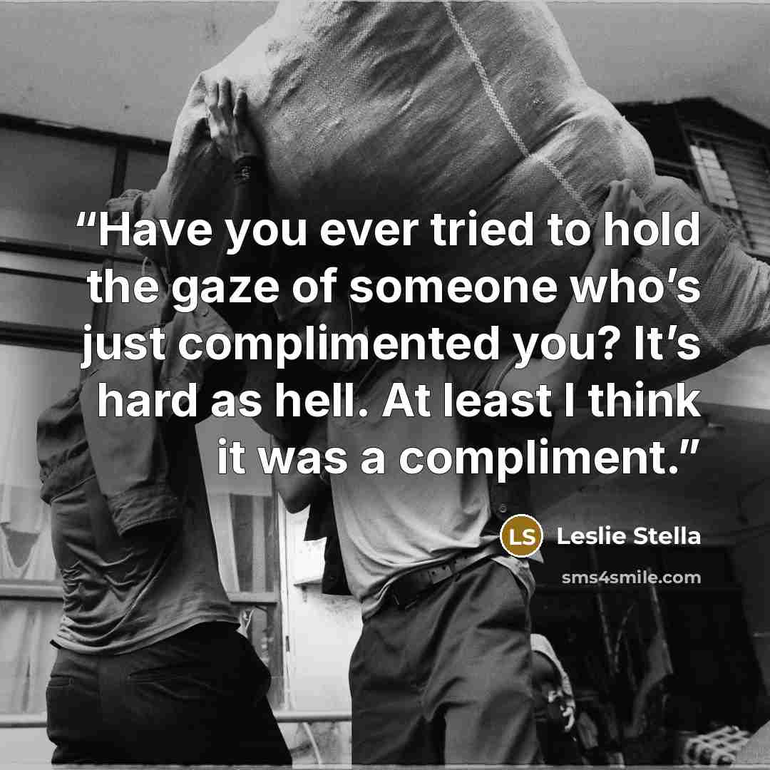 “Have you ever tried to hold the gaze of someone who’s just complimented you? It’s hard as hell. At least I think it was a compliment.” quote by Leslie Stella