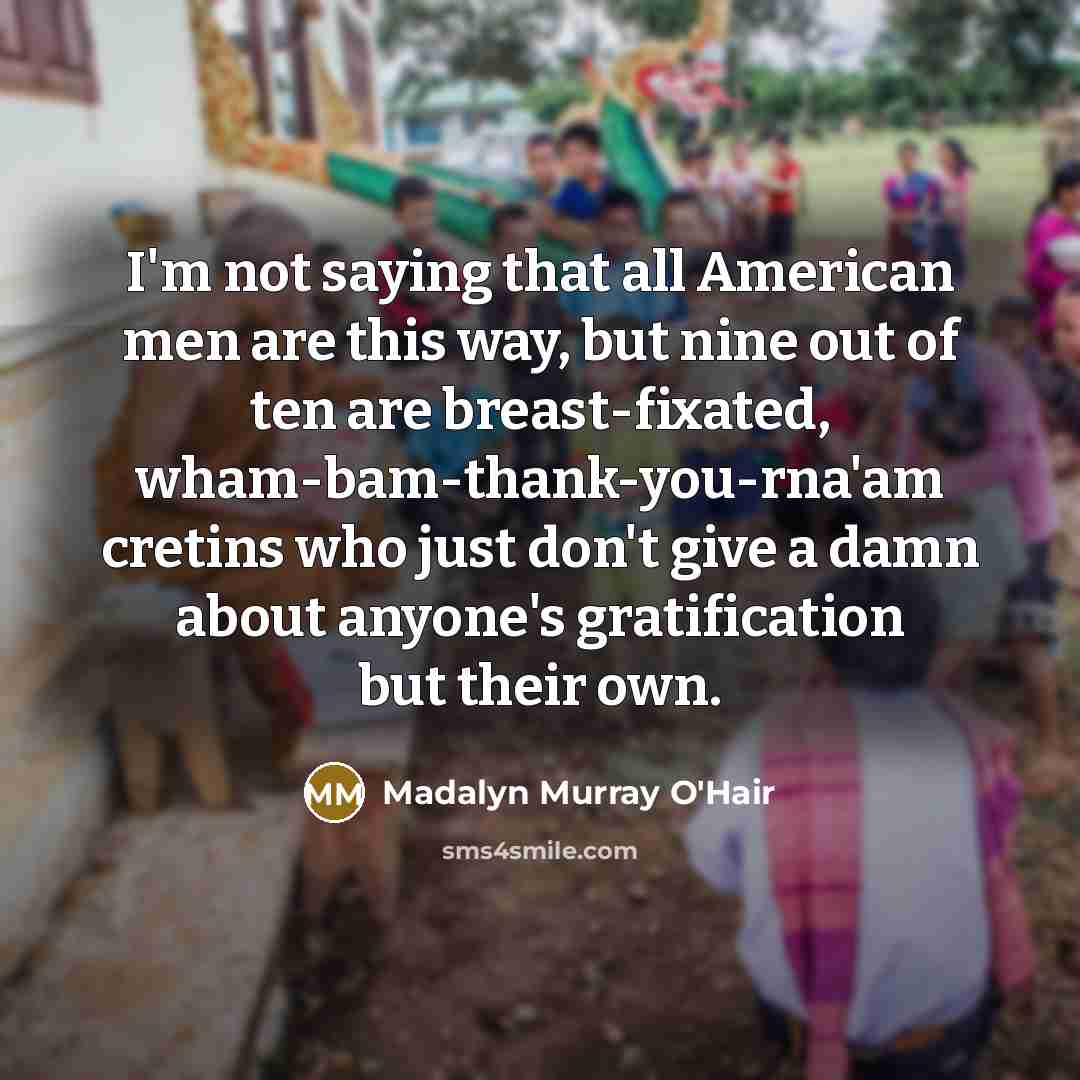 “I'm not saying that all American men are this way,…” quote by Madalyn Murray O'Hair