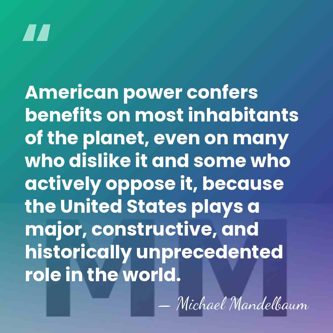 American power confers benefits on most inhabitants of the planet, even on&hellip; - Michael Mandelbaum