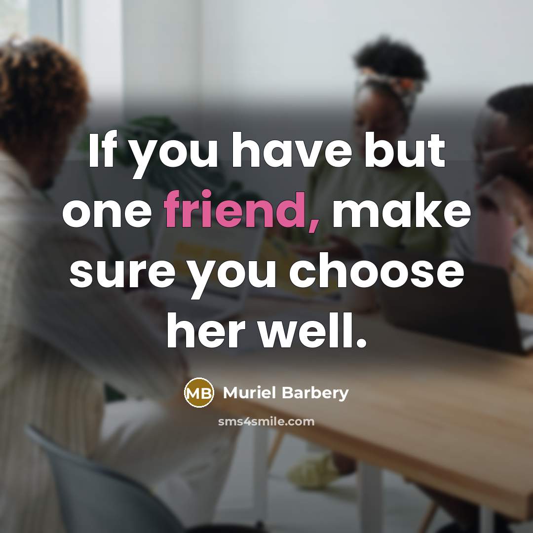“If you have but one friend, make sure you choose her well.” quote by Muriel Barbery