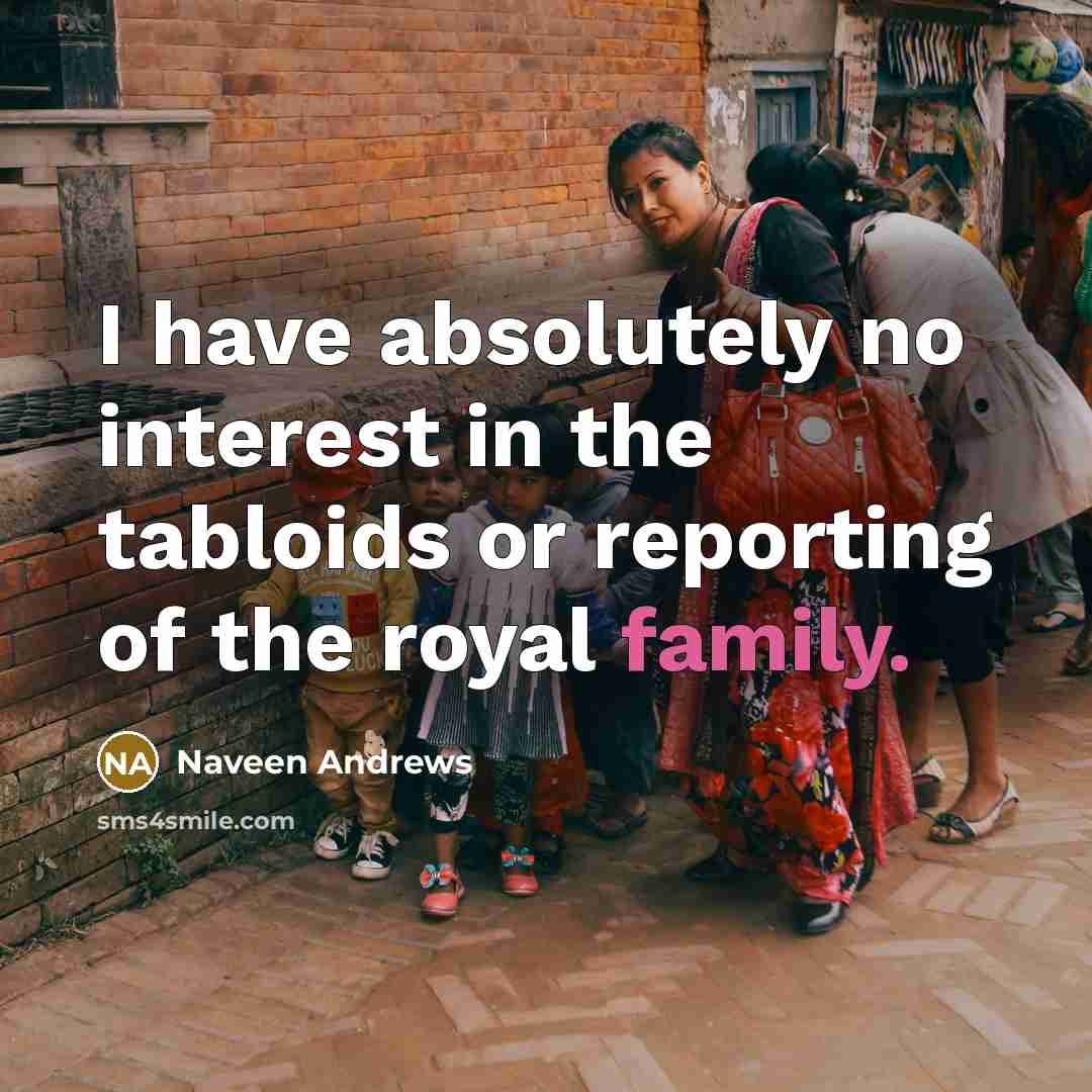 “I have absolutely no interest in the tabloids or reporting of the royal family.” quote by Naveen Andrews