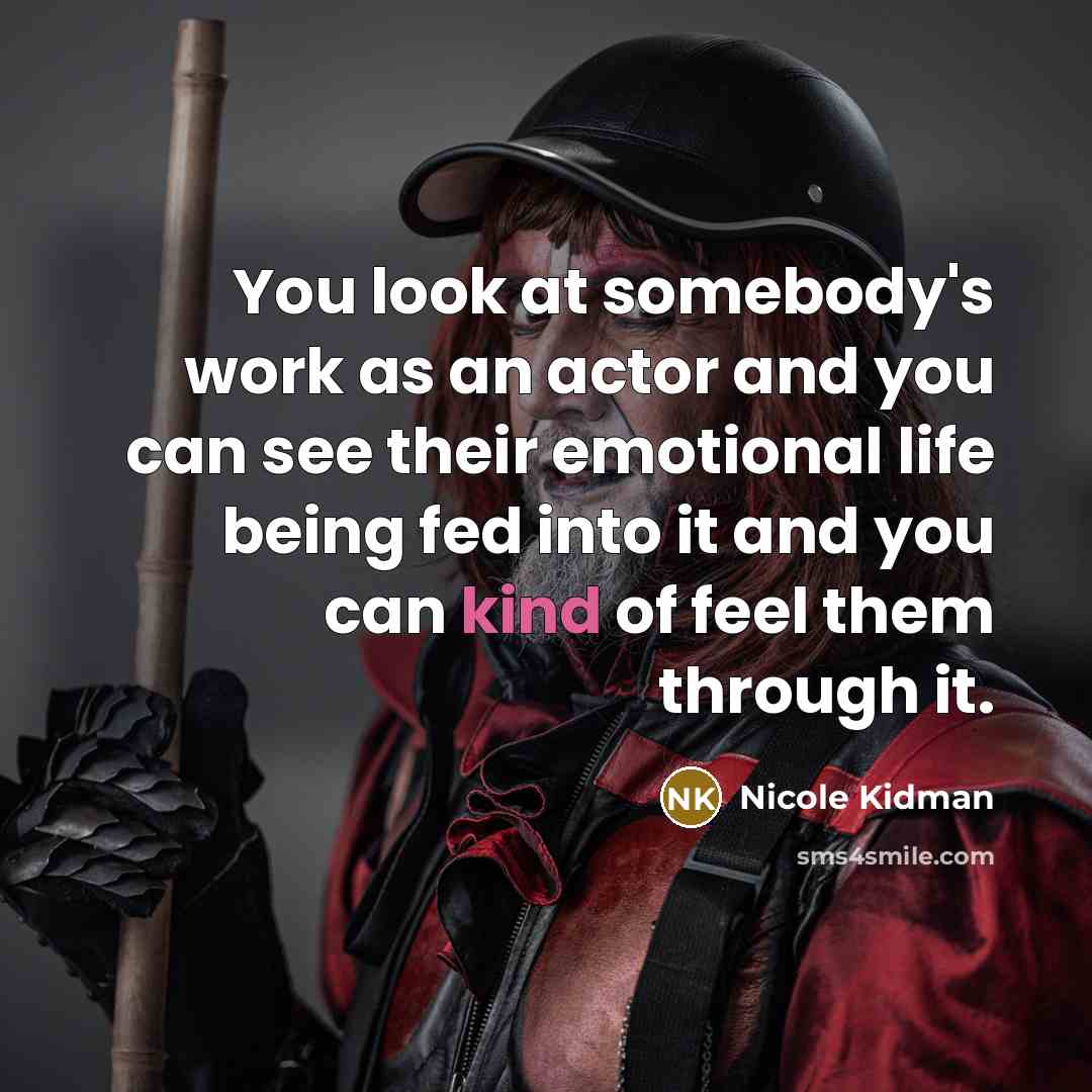 “You look at somebody's work as an actor and you can see their emotional life being fed into it and you can kind of feel them through it.” quote by Nicole Kidman
