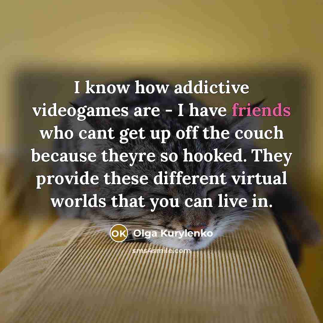 “I know how addictive videogames are - I have friends who cant get up off the couch because theyre so hooked. They provide these different virtual worlds that you can live in.” quote by Olga Kurylenko