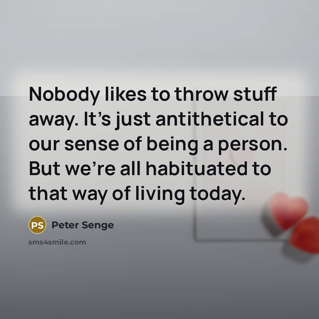 “Nobody likes to throw stuff away. It's just antithetical to…” quote by Peter Senge