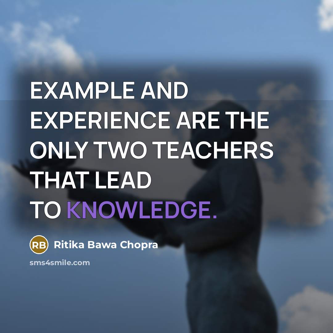 “EXAMPLE AND EXPERIENCE ARE THE ONLY TWO TEACHERS THAT LEAD TO KNOWLEDGE.” quote by Ritika Bawa Chopra