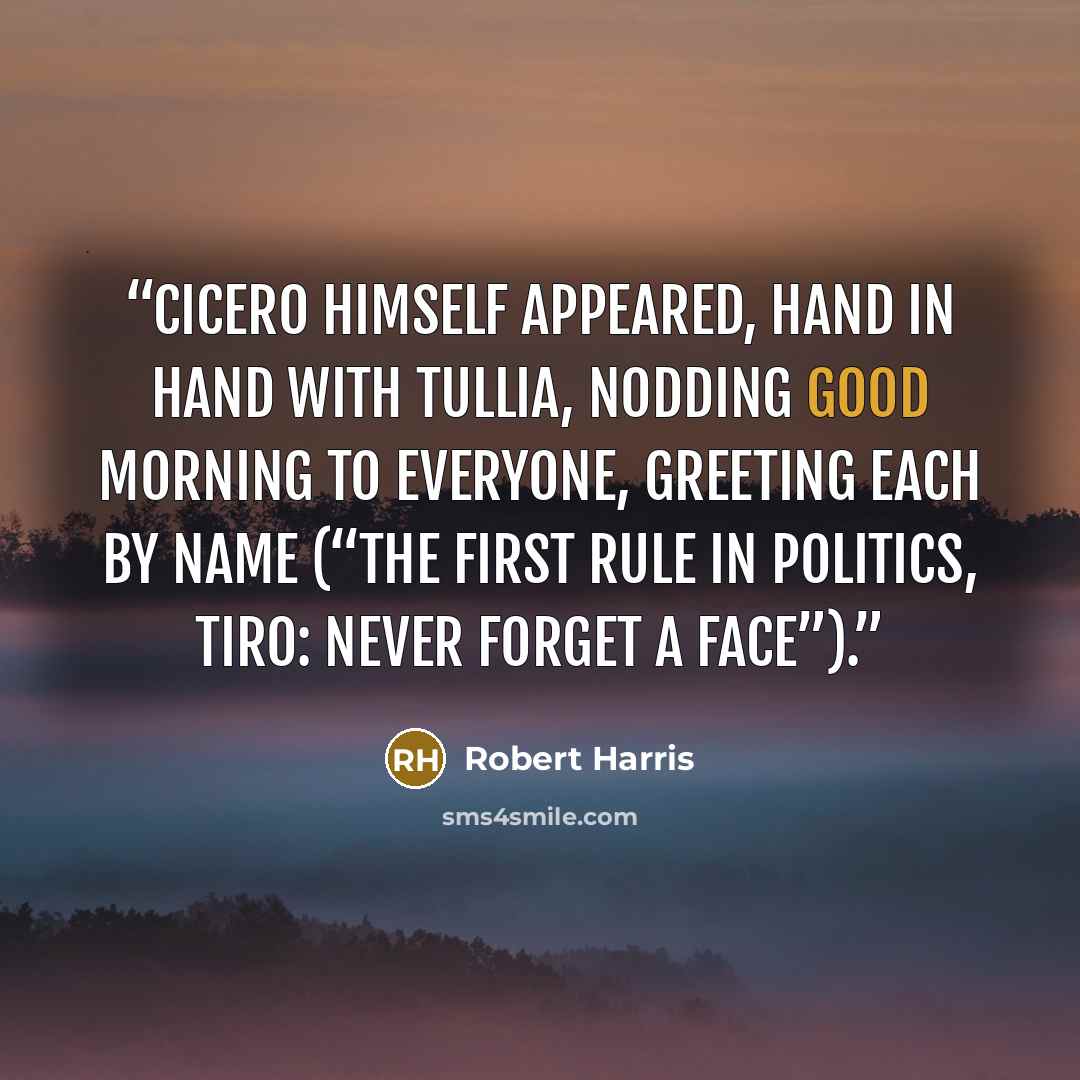 “Cicero himself appeared, hand in hand with Tullia, nodding good morning to everyone, greeting each by name (“the first rule in politics, Tiro: never forget a face”).” quote by Robert Harris