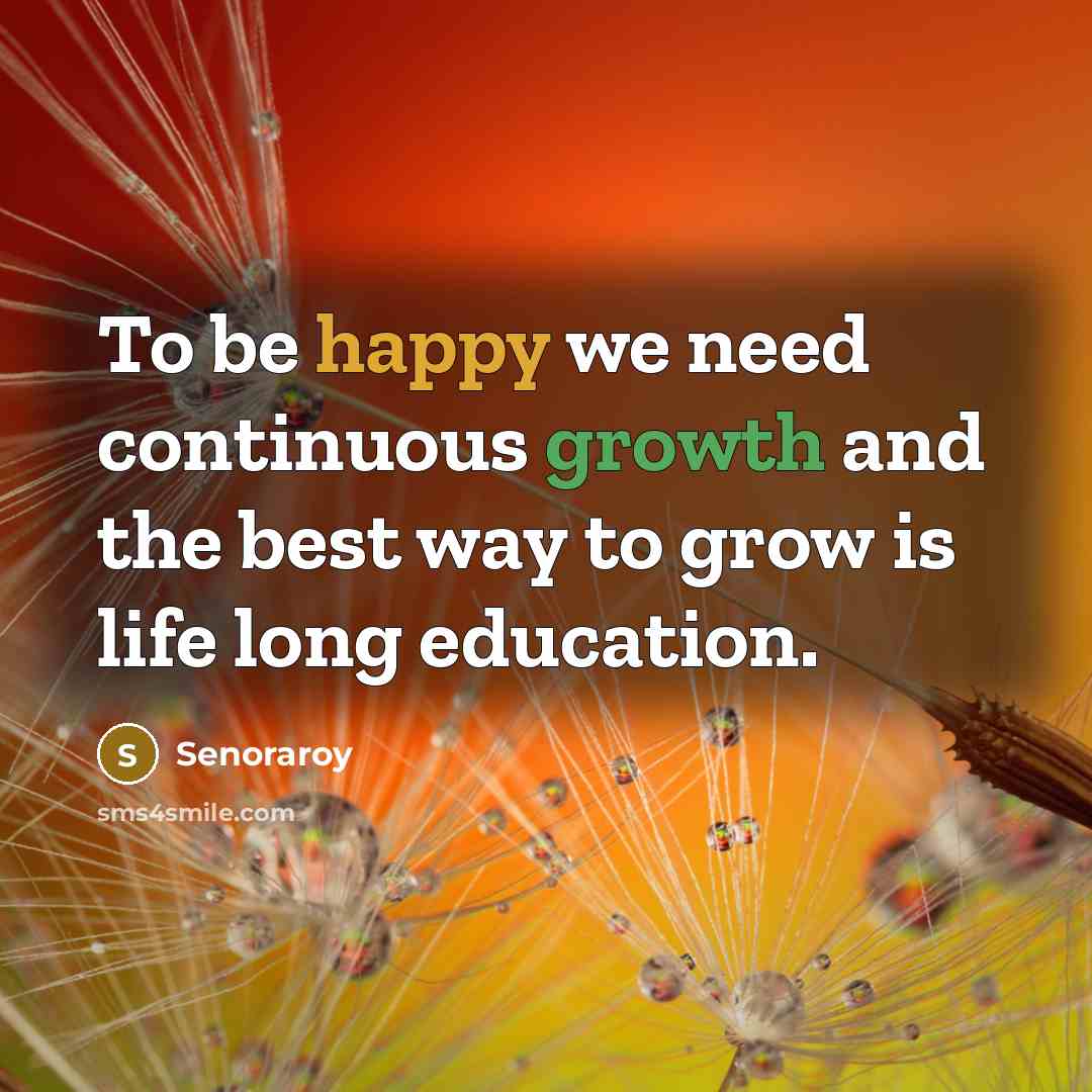 “To be happy we need continuous growth and the best way to grow is life long education.” quote by Senoraroy