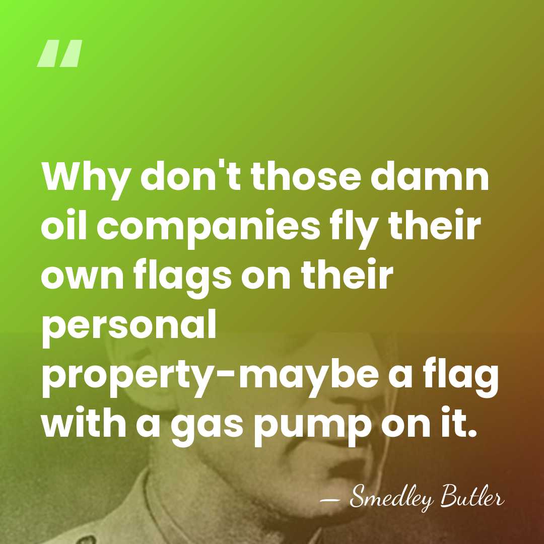 Why don't those damn oil companies fly their own flags on their&hellip; - Smedley Butler