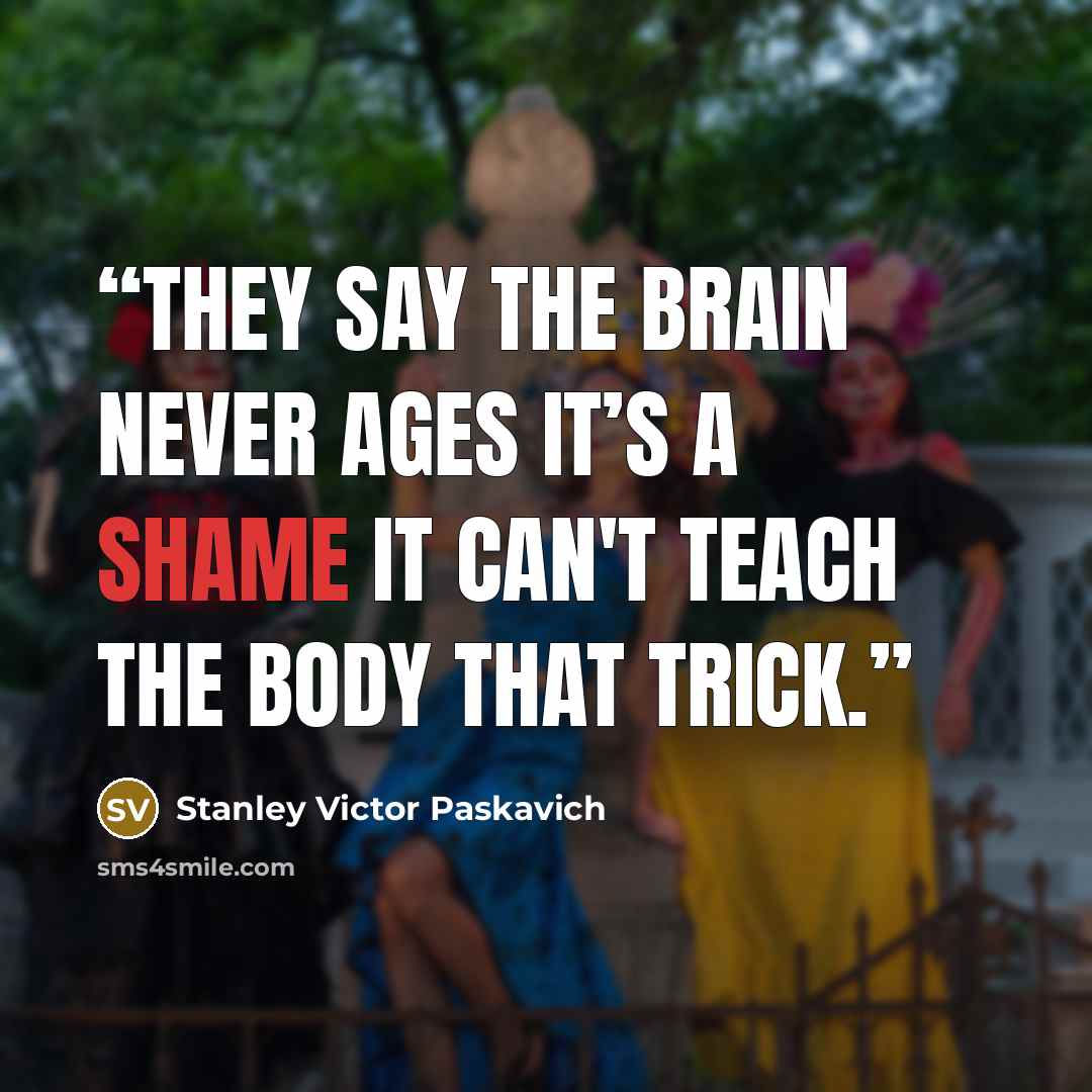 “They say the brain never ages it’s a shame it can't teach the body that trick.” quote by Stanley Victor Paskavich