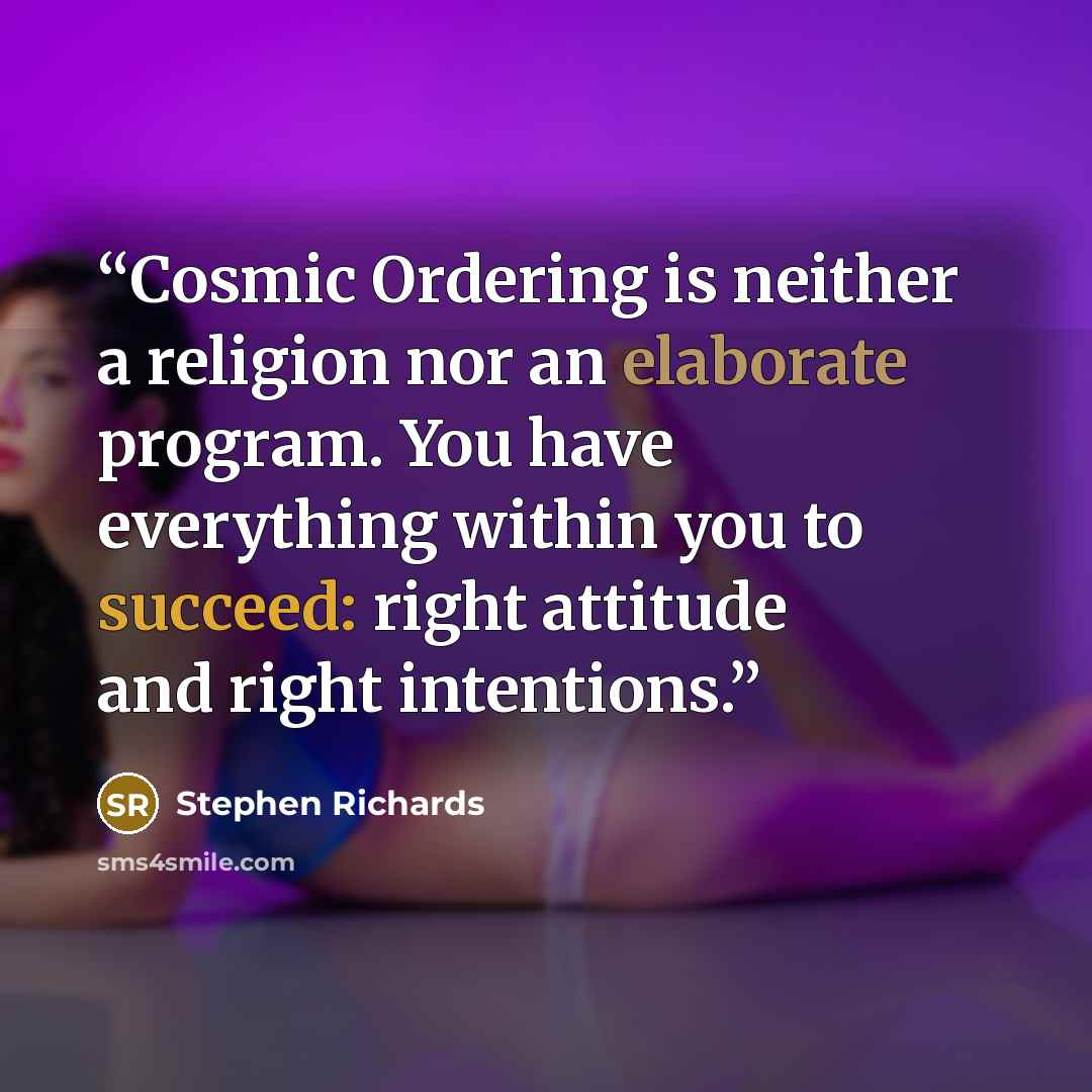 “Cosmic Ordering is neither a religion nor an elaborate program. You have everything within you to succeed: right attitude and right intentions.” quote by Stephen Richards