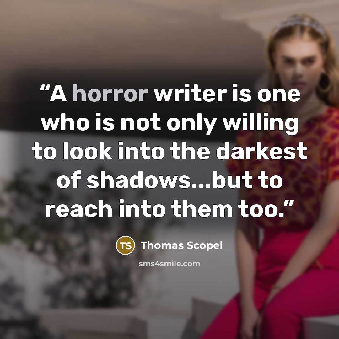 “A horror writer is one who is not only willing to look into the darkest of shadows...but to reach into them too.” quote by Thomas Scopel