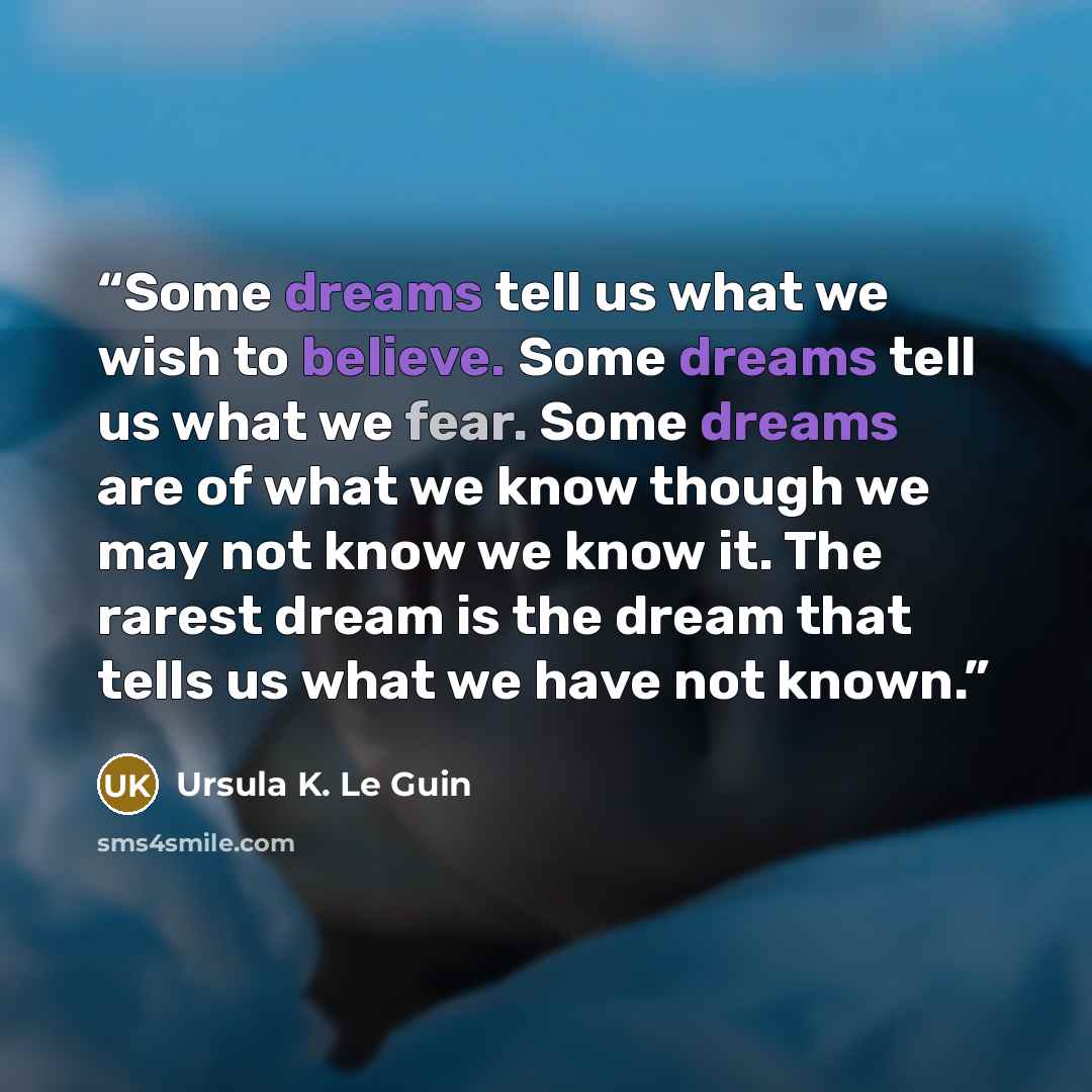 “Some dreams tell us what we wish to believe. Some dreams tell us what we fear. Some dreams are of what we know though we may not know we know it. The rarest dream is the dream that tells us what we have not known.” quote by Ursula K. Le Guin