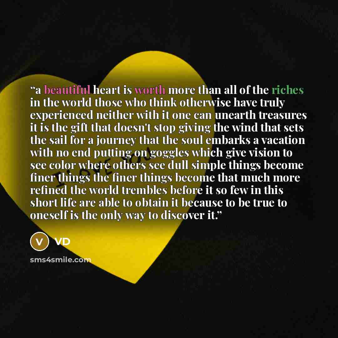 “a beautiful heart is worth more than all of the riches in the world those who think otherwise have truly experienced neither with it one can unearth treasures it is the gift that doesn't stop giving the wind that sets the sail for a journey that the soul embarks a vacation with no end putting on…” quote by VD