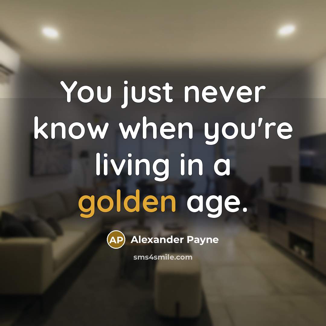 “You just never know when you're living in a golden…” quote by Alexander Payne