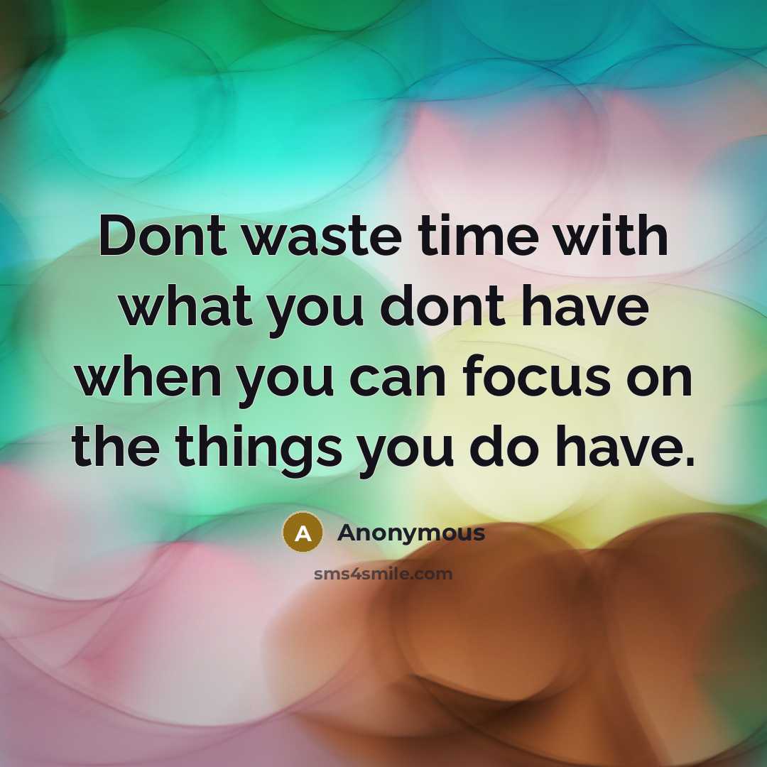 “Dont waste time with what you dont have when you can focus on the things you do have.” quote by Anonymous