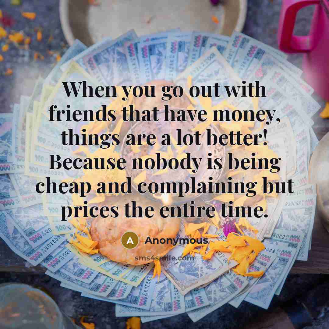 “When you go out with friends that have money, things are a lot better! Because nobody is being cheap and complaining but prices the entire time.” quote by Anonymous