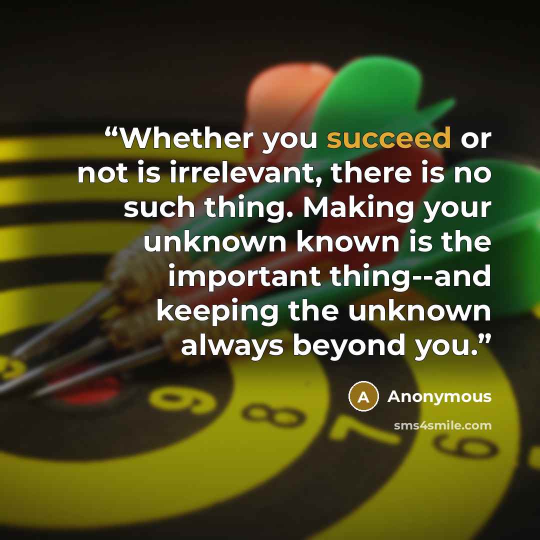 “Whether you succeed or not is irrelevant, there is no such thing. Making your unknown known is the important thing--and keeping the unknown always beyond you.” quote by Anonymous